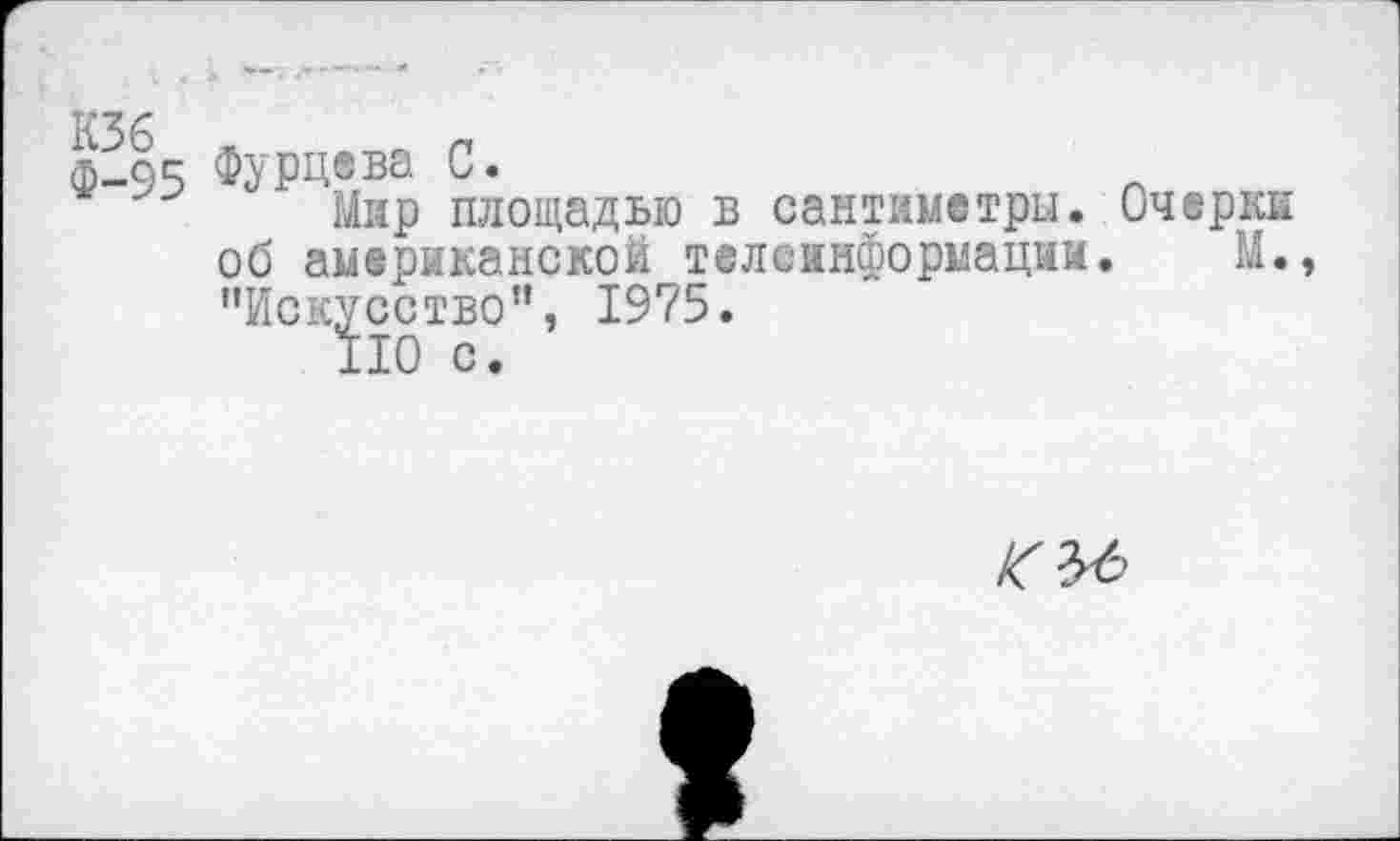 ﻿ф-95 ФуРЧ®ва с*
Мир площадью в сантиметры. Очерки об американской телеинформацим. М., "Искусство”, 1975.
110 с.